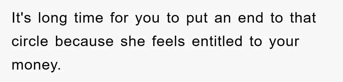 It's long time for you to put an end to that circle because she feels entitled to your money.