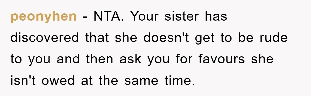 peonyhen − NTA. Your sister has discovered that she doesn't get to be rude to you and then ask you for favours she isn't owed at the same time.