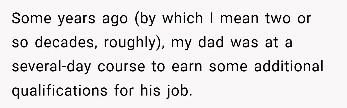 Some years ago (by which I mean two or so decades, roughly), my dad was at a several-day course to earn some additional qualifications for his job.