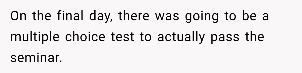 On the final day, there was going to be a multiple choice test to actually pass the seminar.