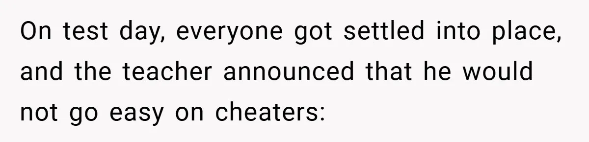 On test day, everyone got settled into place, and the teacher announced that he would not go easy on cheaters:
