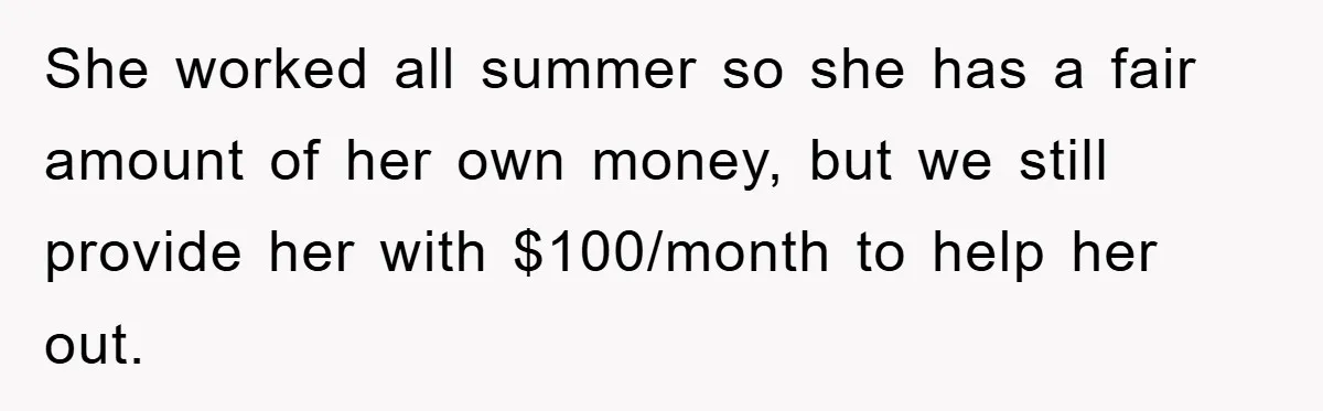 She worked all summer so she has a fair amount of her own money, but we still provide her with $100/month to help her out.