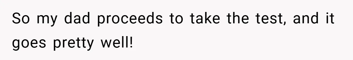 So my dad proceeds to take the test, and it goes pretty well!