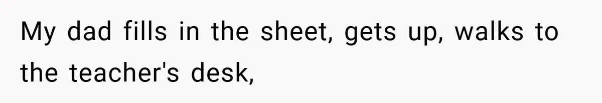 My dad fills in the sheet, gets up, walks to the teacher's desk,