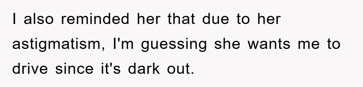 I also reminded her that due to her astigmatism, I'm guessing she wants me to drive since it's dark out.