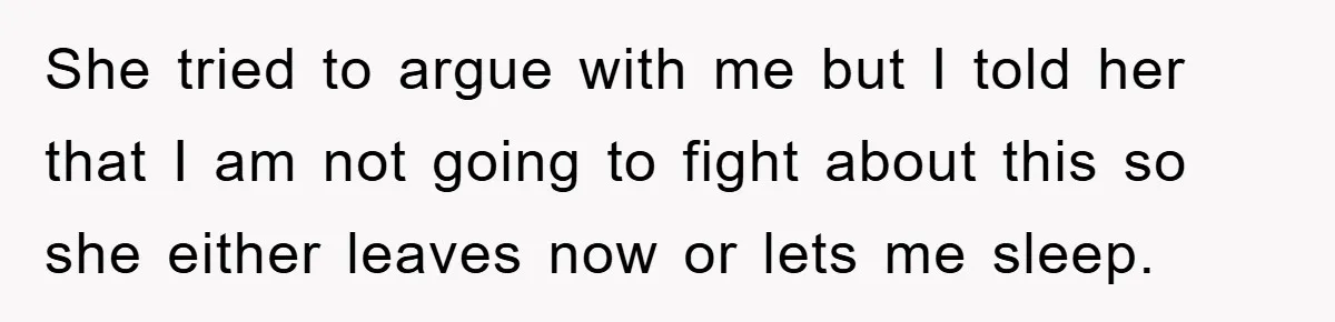 She tried to argue with me but I told her that I am not going to fight about this so she either leaves now or lets me sleep.