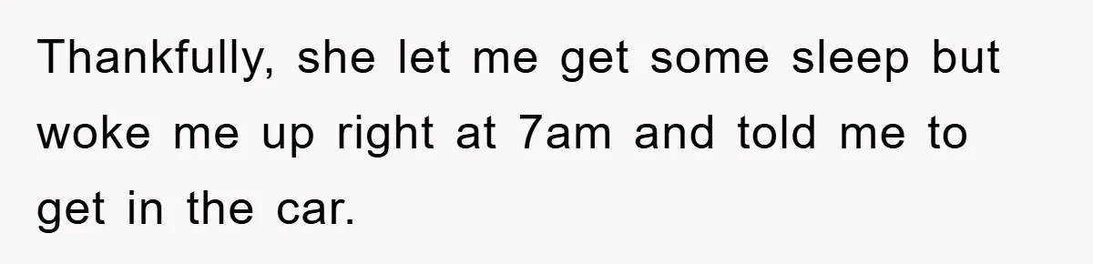 Thankfully, she let me get some sleep but woke me up right at 7am and told me to get in the car.