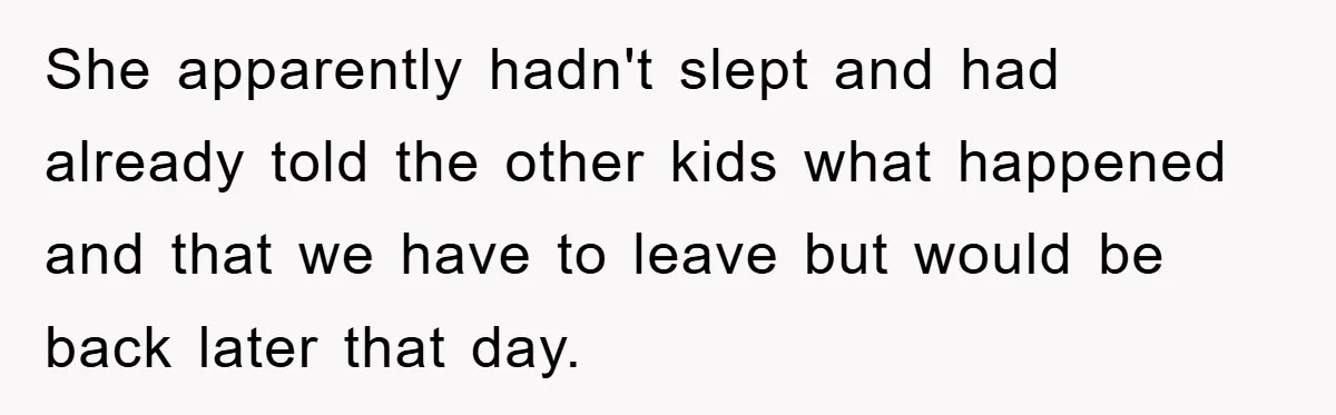 She apparently hadn't slept and had already told the other kids what happened and that we have to leave but would be back later that day.