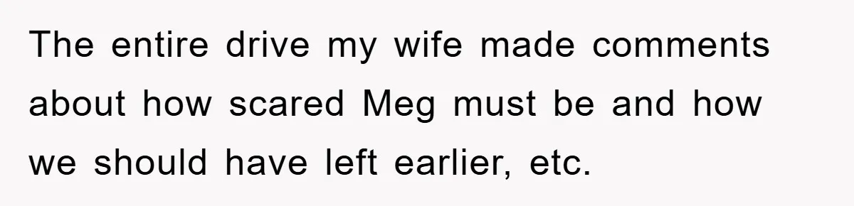 The entire drive my wife made comments about how scared Meg must be and how we should have left earlier, etc.