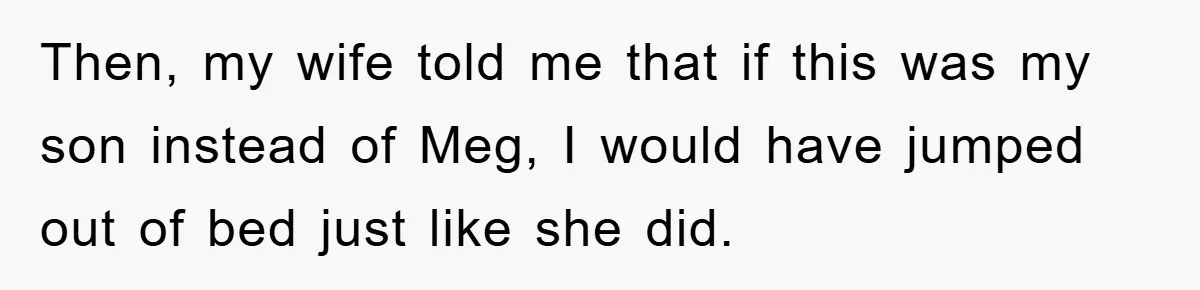 Then, my wife told me that if this was my son instead of Meg, I would have jumped out of bed just like she did.