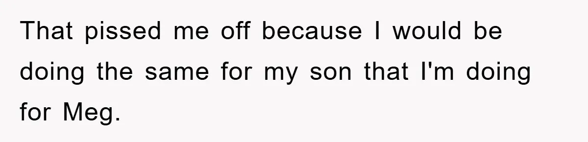 That pissed me off because I would be doing the same for my son that I'm doing for Meg.