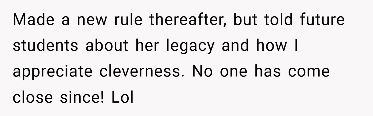 Made a new rule thereafter, but told future students about her legacy and how I appreciate cleverness. No one has come close since! Lol