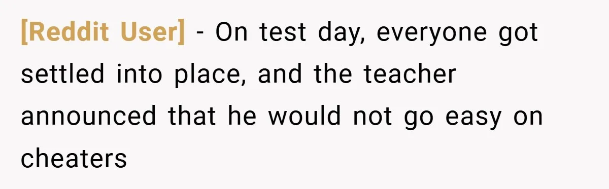 [Reddit User] − On test day, everyone got settled into place, and the teacher announced that he would not go easy on cheaters