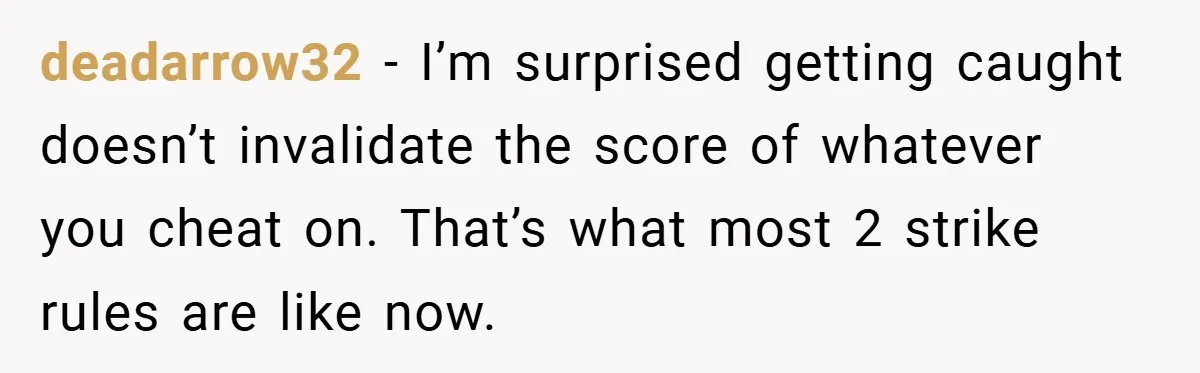 deadarrow32 − I’m surprised getting caught doesn’t invalidate the score of whatever you cheat on. That’s what most 2 strike rules are like now.