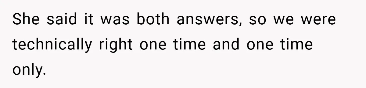 She said it was both answers, so we were technically right one time and one time only.