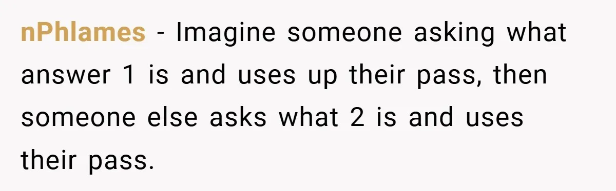 nPhlames − Imagine someone asking what answer 1 is and uses up their pass, then someone else asks what 2 is and uses their pass.