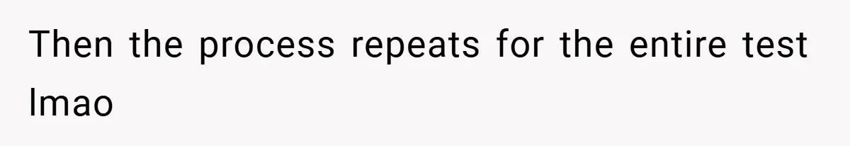 Then the process repeats for the entire test lmao