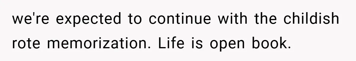 we're expected to continue with the childish rote memorization. Life is open book.