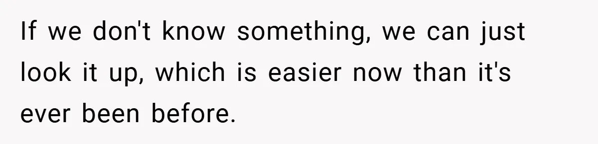 If we don't know something, we can just look it up, which is easier now than it's ever been before.