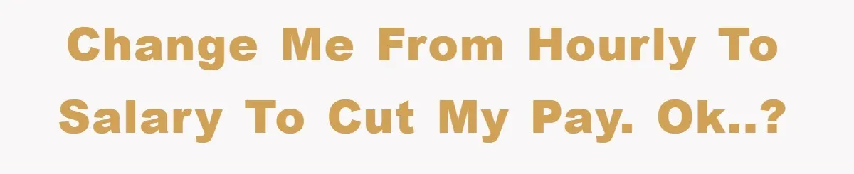 Change me from hourly to salary to cut my pay. OK..?