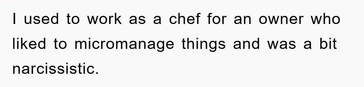 I used to work as a chef for an owner who liked to micromanage things and was a bit narcissistic.