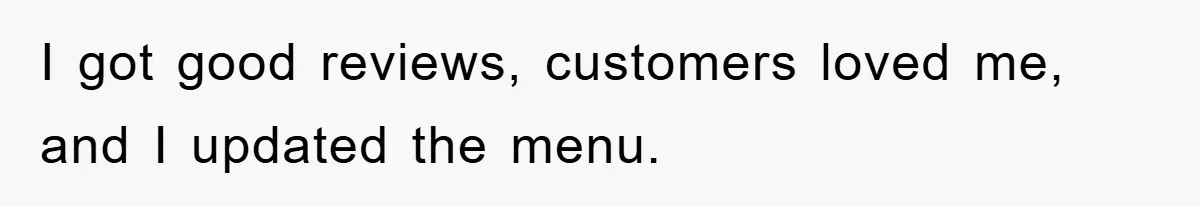 I got good reviews, customers loved me, and I updated the menu.