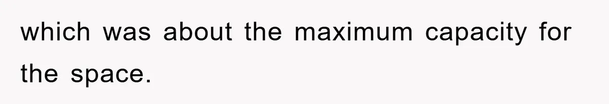 which was about the maximum capacity for the space.