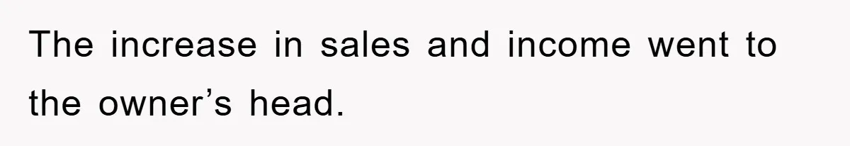 The increase in sales and income went to the owner’s head.
