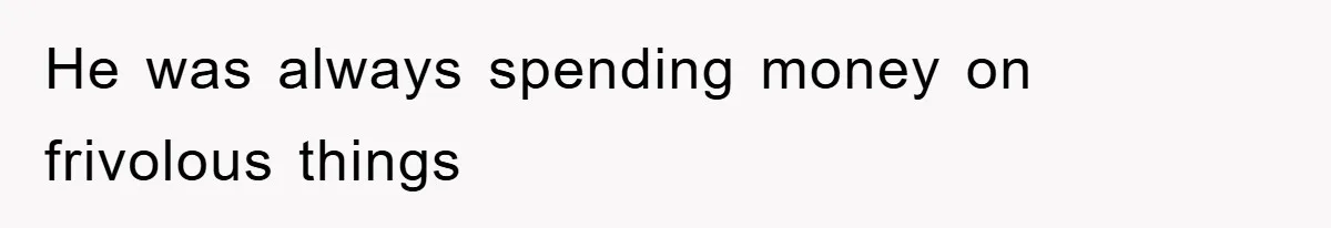 He was always spending money on frivolous things