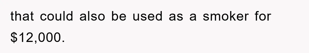 that could also be used as a smoker for $12,000.