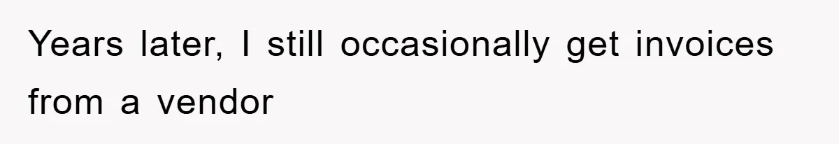 Years later, I still occasionally get invoices from a vendor
