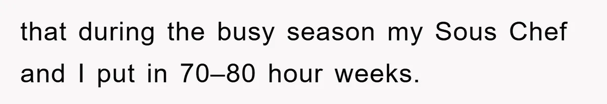 that during the busy season my Sous Chef and I put in 70–80 hour weeks.