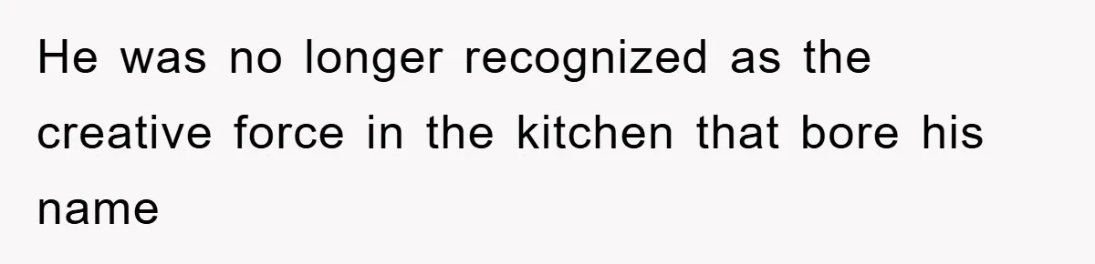 He was no longer recognized as the creative force in the kitchen that bore his name