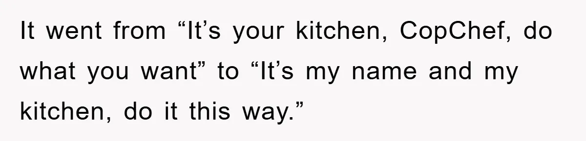 It went from “It’s your kitchen, CopChef, do what you want” to “It’s my name and my kitchen, do it this way.”