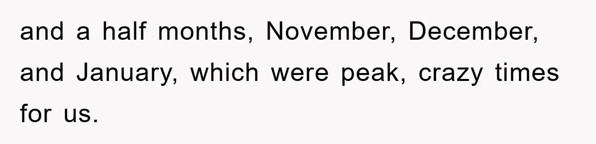 and a half months, November, December, and January, which were peak, crazy times for us.