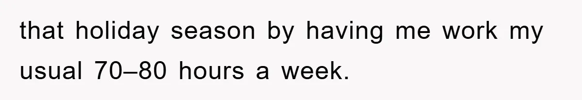 that holiday season by having me work my usual 70–80 hours a week.