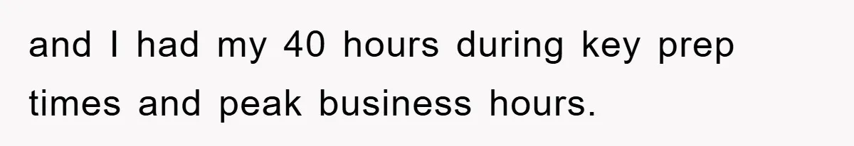 and I had my 40 hours during key prep times and peak business hours.