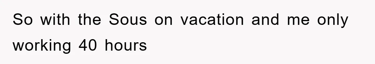 So with the Sous on vacation and me only working 40 hours