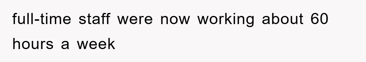 full-time staff were now working about 60 hours a week
