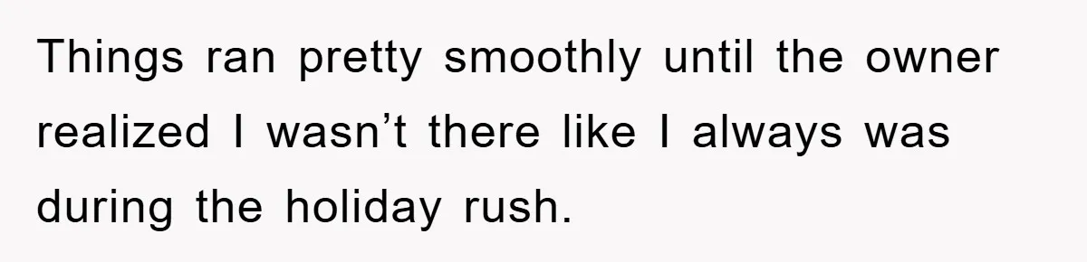 Things ran pretty smoothly until the owner realized I wasn’t there like I always was during the holiday rush.