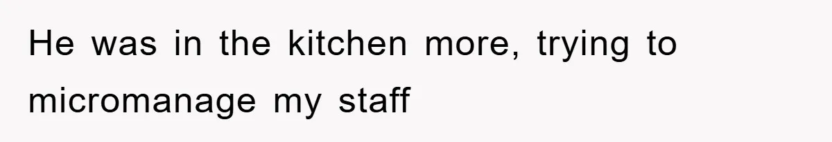 He was in the kitchen more, trying to micromanage my staff