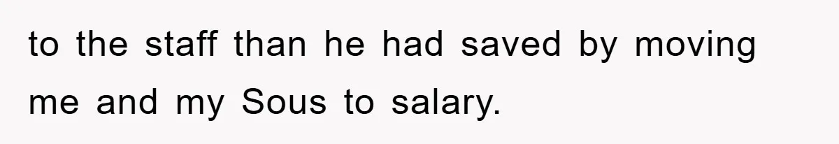 to the staff than he had saved by moving me and my Sous to salary.