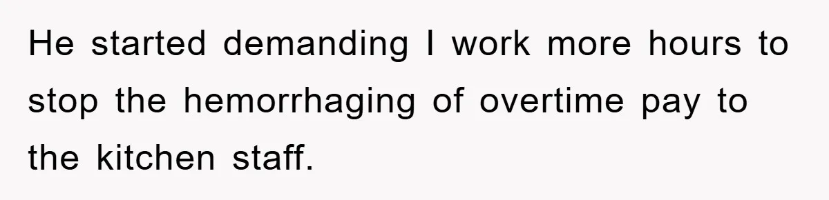 He started demanding I work more hours to stop the hemorrhaging of overtime pay to the kitchen staff.