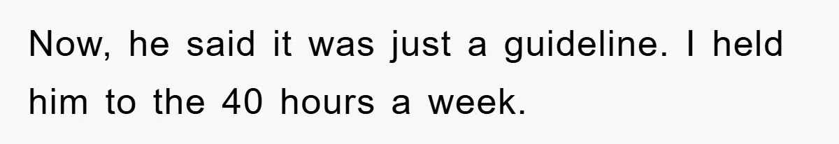 Now, he said it was just a guideline. I held him to the 40 hours a week.