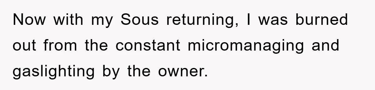 Now with my Sous returning, I was burned out from the constant micromanaging and gaslighting by the owner.