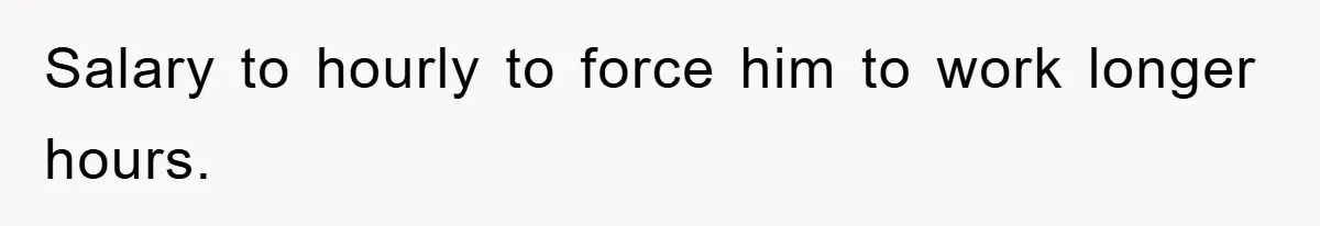 Salary to hourly to force him to work longer hours.