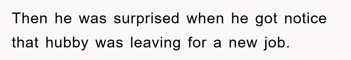 Then he was surprised when he got notice that hubby was leaving for a new job.