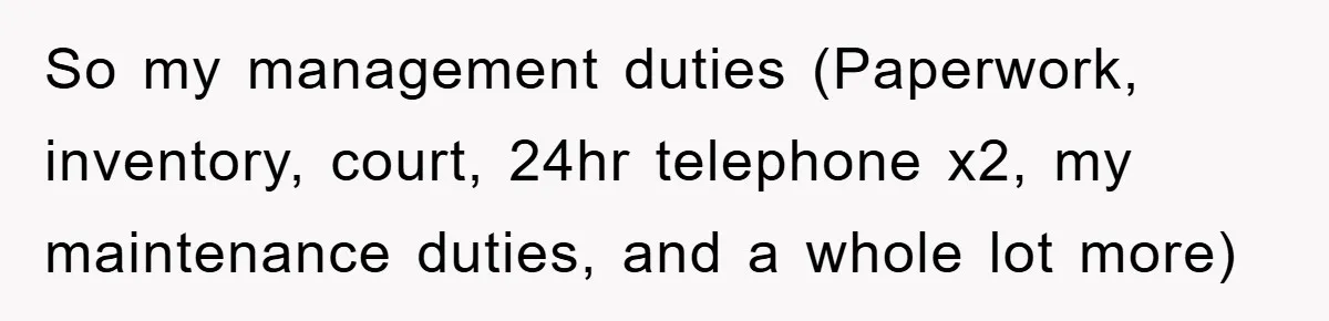 So my management duties (Paperwork, inventory, court, 24hr telephone x2, my maintenance duties, and a whole lot more)