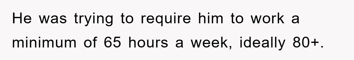 He was trying to require him to work a minimum of 65 hours a week, ideally 80+.