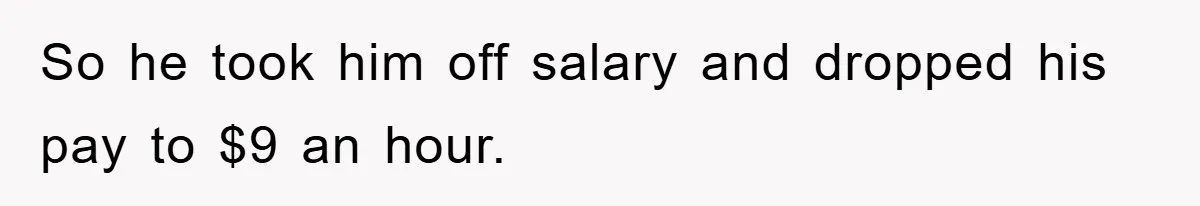 So he took him off salary and dropped his pay to $9 an hour.